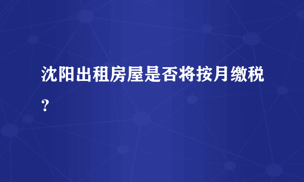 沈阳出租房屋是否将按月缴税？