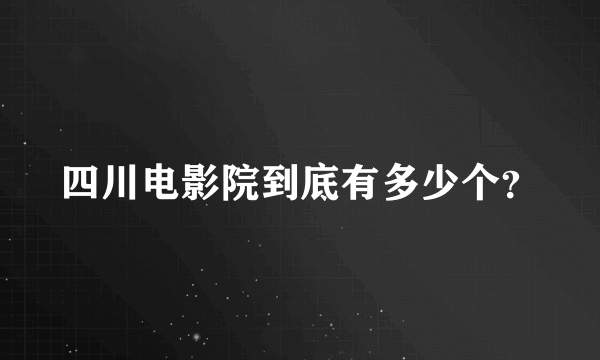 四川电影院到底有多少个？