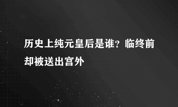 历史上纯元皇后是谁？临终前却被送出宫外