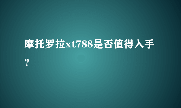 摩托罗拉xt788是否值得入手？