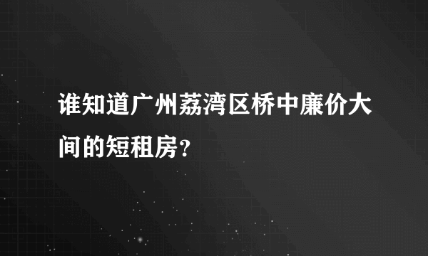 谁知道广州荔湾区桥中廉价大间的短租房？