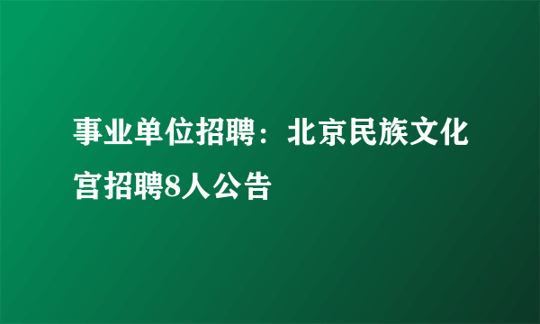 事业单位招聘：北京民族文化宫招聘8人公告