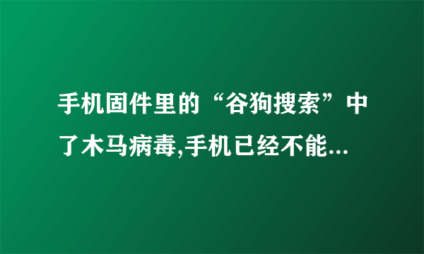 手机固件里的“谷狗搜索”中了木马病毒,手机已经不能再刷机了该怎么解决