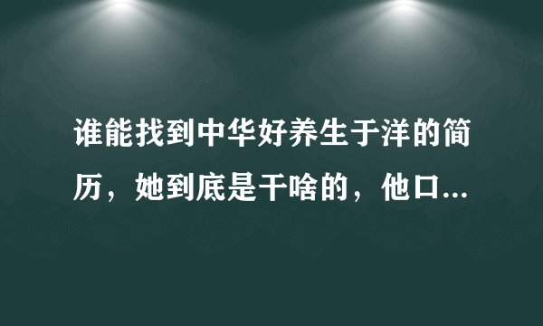 谁能找到中华好养生于洋的简历，她到底是干啥的，他口中所说的铁皮枫斗口服液真有那么神奇？