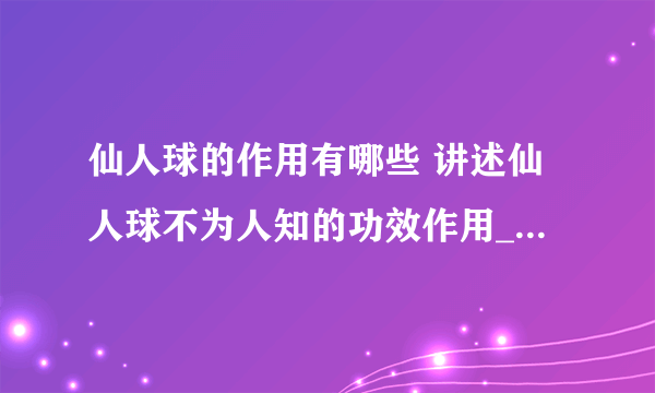 仙人球的作用有哪些 讲述仙人球不为人知的功效作用_仙人球可以辐射吗_仙人球真的有毒吗_仙人球要浇水吗