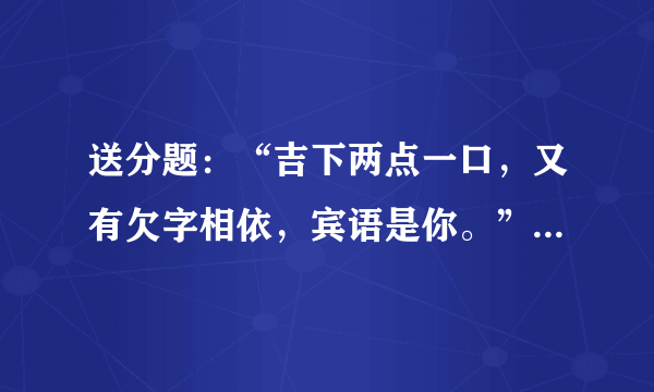 送分题：“吉下两点一口，又有欠字相依，宾语是你。”猜三个字