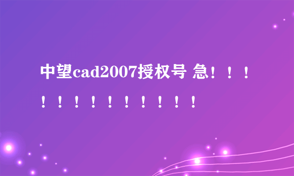 中望cad2007授权号 急！！！！！！！！！！！！！