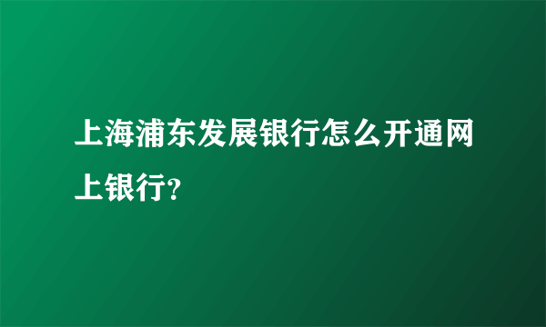 上海浦东发展银行怎么开通网上银行？