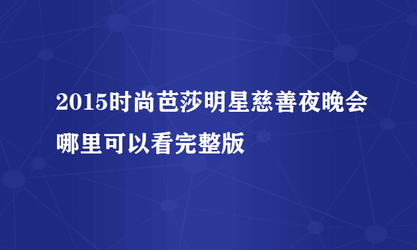 2015时尚芭莎明星慈善夜晚会哪里可以看完整版