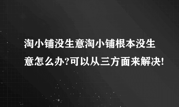 淘小铺没生意淘小铺根本没生意怎么办?可以从三方面来解决!