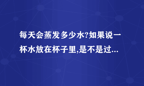 每天会蒸发多少水?如果说一杯水放在杯子里,是不是过了一天就会蒸发很多?会很明显吗?