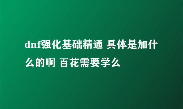 dnf强化基础精通 具体是加什么的啊 百花需要学么