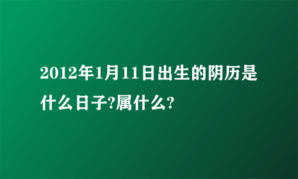 2012年1月11日出生的阴历是什么日子?属什么?