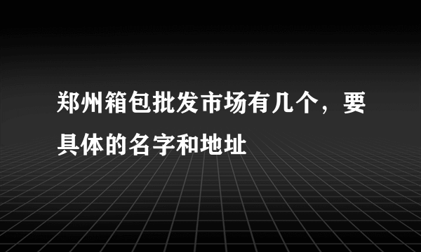 郑州箱包批发市场有几个，要具体的名字和地址