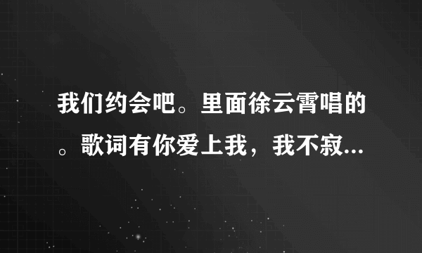 我们约会吧。里面徐云霄唱的。歌词有你爱上我，我不寂寞、这是首什么歌？