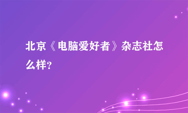 北京《电脑爱好者》杂志社怎么样？