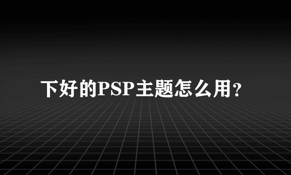 下好的PSP主题怎么用？