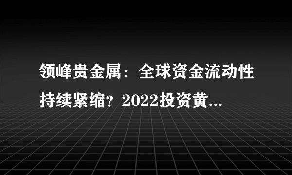 领峰贵金属：全球资金流动性持续紧缩？2022投资黄金还安全吗？-飞外