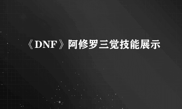 《DNF》阿修罗三觉技能展示