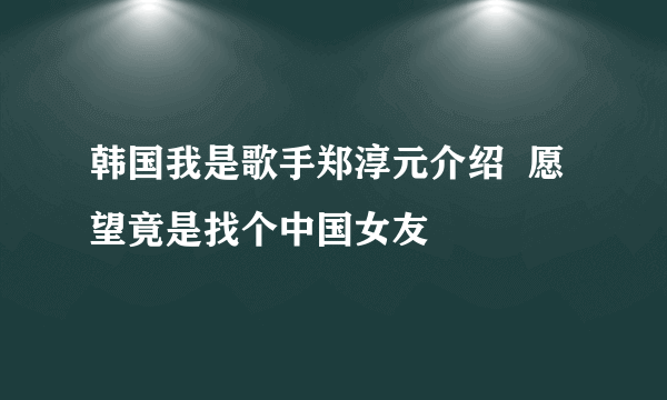 韩国我是歌手郑淳元介绍  愿望竟是找个中国女友