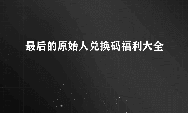 最后的原始人兑换码福利大全