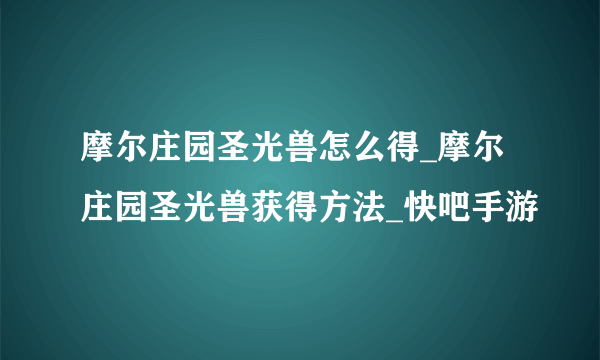 摩尔庄园圣光兽怎么得_摩尔庄园圣光兽获得方法_快吧手游