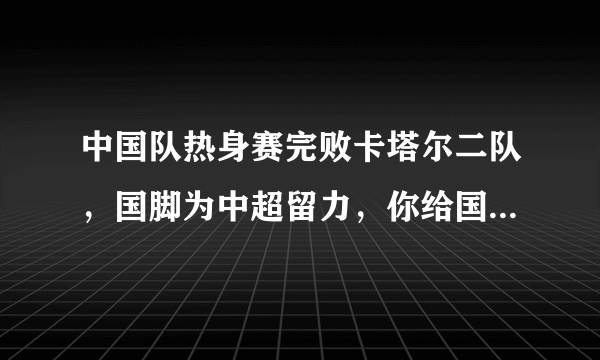 中国队热身赛完败卡塔尔二队，国脚为中超留力，你给国家队的表现打多少分？