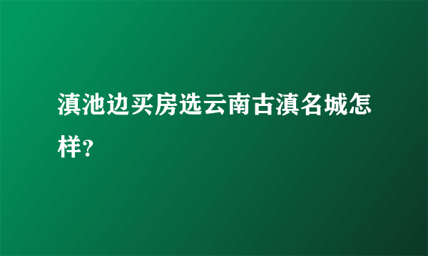 滇池边买房选云南古滇名城怎样？