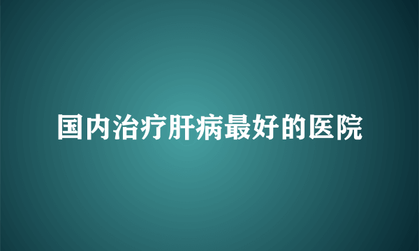 国内治疗肝病最好的医院