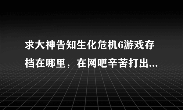 求大神告知生化危机6游戏存档在哪里，在网吧辛苦打出来的不想浪费。