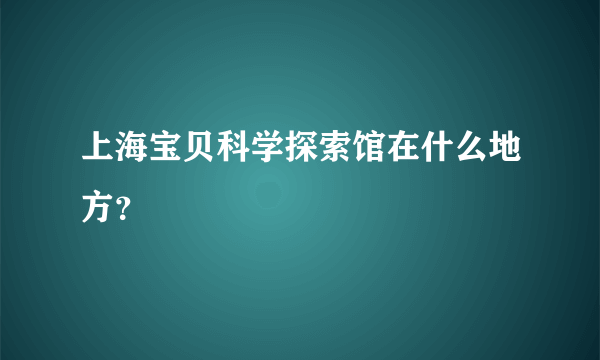 上海宝贝科学探索馆在什么地方？