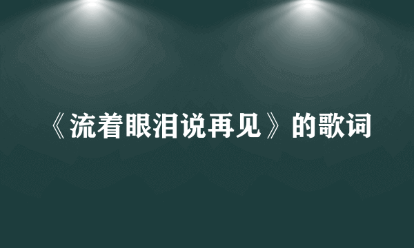 《流着眼泪说再见》的歌词