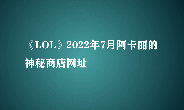 《LOL》2022年7月阿卡丽的神秘商店网址