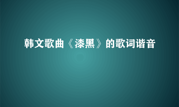 韩文歌曲《漆黑》的歌词谐音