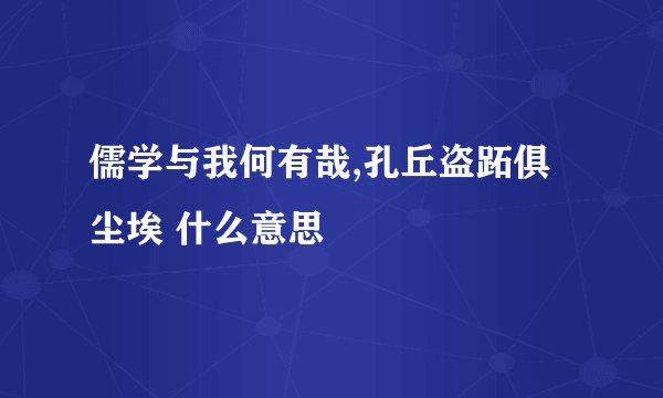 儒学与我何有哉,孔丘盗跖俱尘埃 什么意思