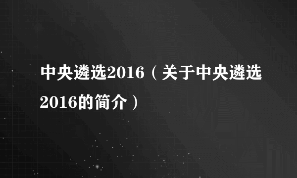 中央遴选2016（关于中央遴选2016的简介）