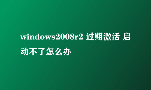 windows2008r2 过期激活 启动不了怎么办