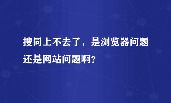 搜同上不去了，是浏览器问题还是网站问题啊？