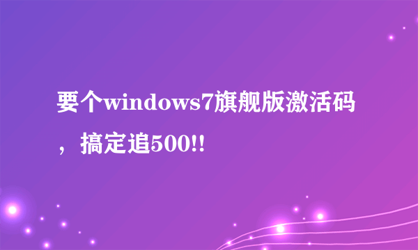 要个windows7旗舰版激活码，搞定追500!!