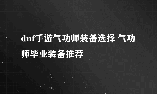 dnf手游气功师装备选择 气功师毕业装备推荐