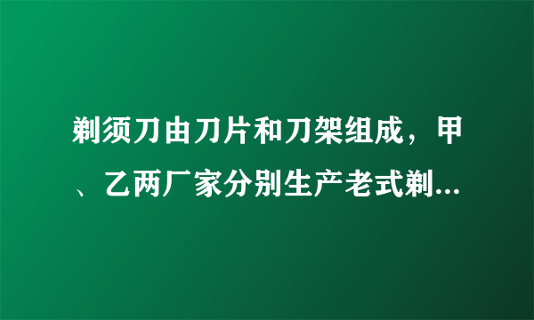 剃须刀由刀片和刀架组成，甲、乙两厂家分别生产老式剃须刀（刀片不可更换）和新式剃须刀（刀片可更换），有关销售策略与售价等信息如下表所示.某段时间内，甲厂家销售了8400把剃须刀，乙厂家销售的刀片数量是刀架数量的50倍，乙厂家获得的利润是甲厂家的2倍，问这段时间内，乙厂家销售了多少把刀架？多少片刀片？