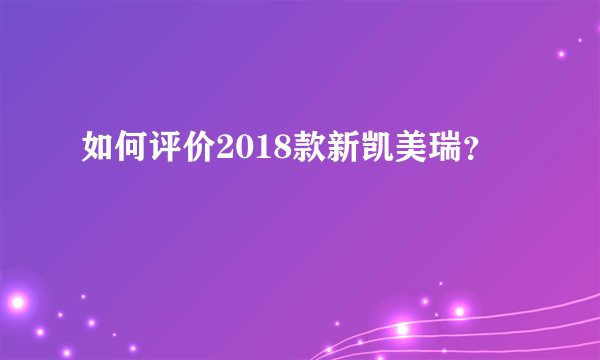 如何评价2018款新凯美瑞？