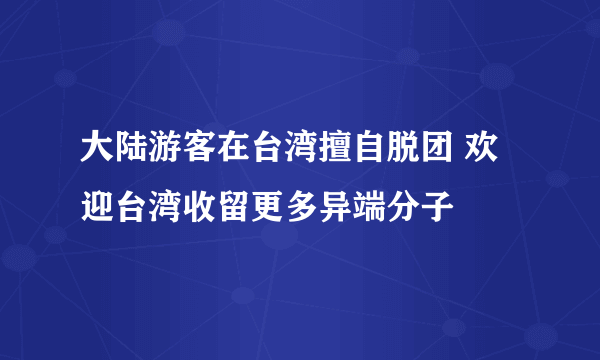 大陆游客在台湾擅自脱团 欢迎台湾收留更多异端分子