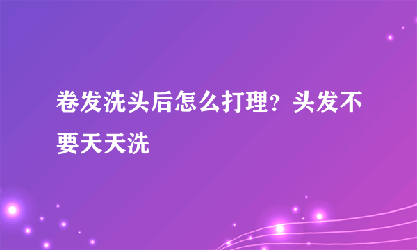 卷发洗头后怎么打理？头发不要天天洗