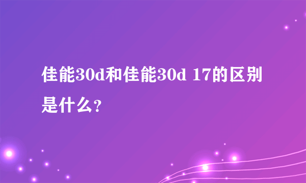 佳能30d和佳能30d 17的区别是什么？