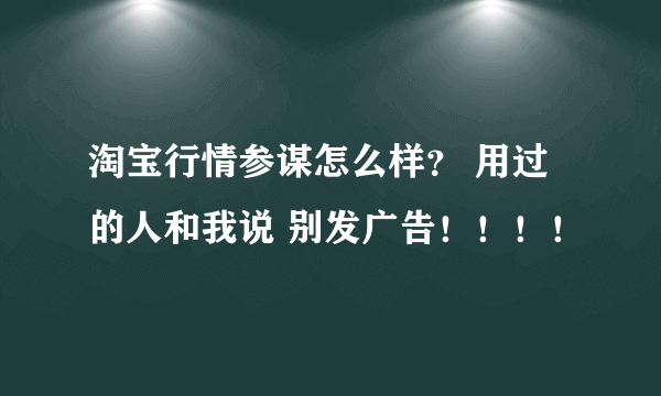 淘宝行情参谋怎么样？ 用过的人和我说 别发广告！！！！