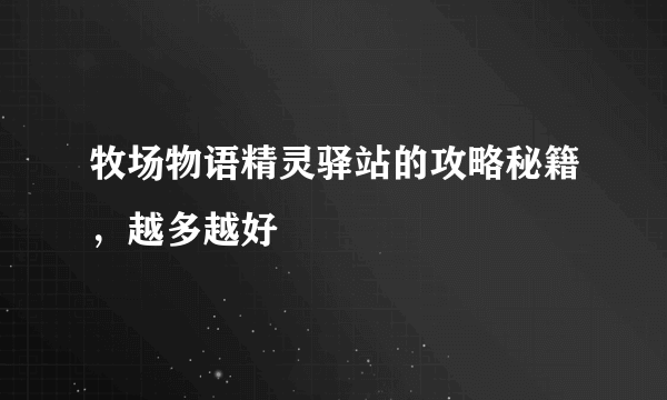 牧场物语精灵驿站的攻略秘籍，越多越好