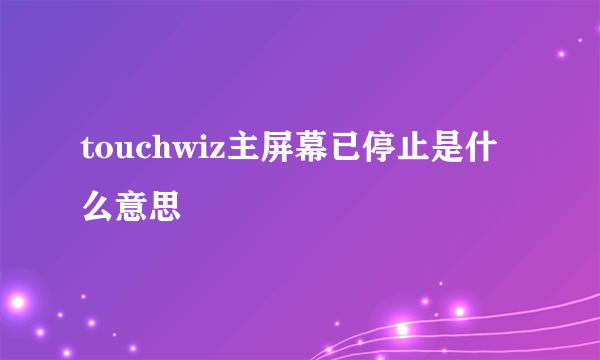 touchwiz主屏幕已停止是什么意思