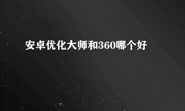 安卓优化大师和360哪个好