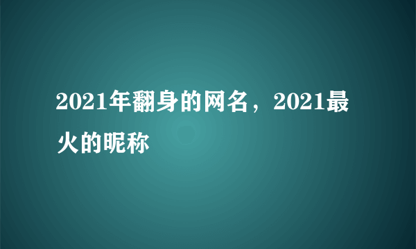 2021年翻身的网名，2021最火的昵称